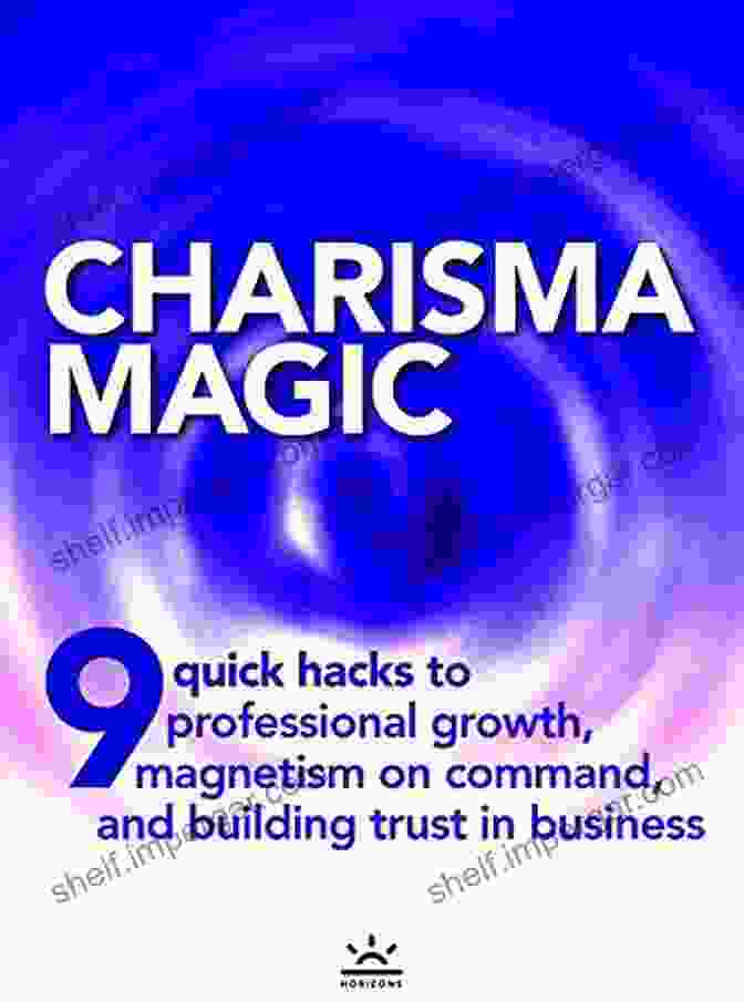 Unlock Charisma Magic Charisma Magic 9 Quick Hacks To Professional Growth Magnetism On Command And Building Trust In Business (charisma Skills To Get Confidence Or How To Be Social)