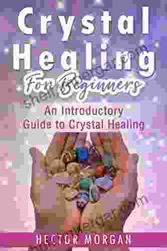 Crystal Healing For Beginners: An Introductory Guide To Crystal Healing