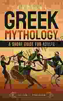 Ancient Greek Mythology A Short Guide For Adults: Explore Greek Myths Legends Gods Heroes And Creatures (World Mythology)