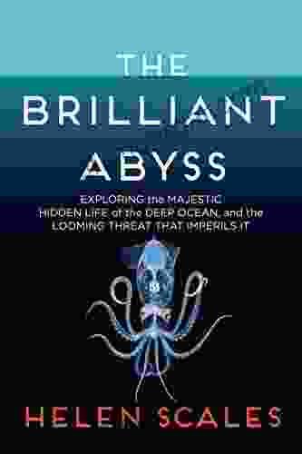 The Brilliant Abyss: Exploring The Majestic Hidden Life Of The Deep Ocean And The Looming Threat That Imperils It