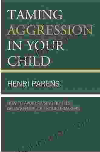 Taming Aggression In Your Child: How To Avoid Raising Bullies Delinquents Or Trouble Makers