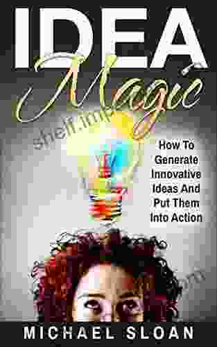 Idea Magic: How To Generate Innovative Ideas And Put Them Into Action