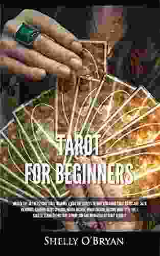 Tarot For Beginners: Master The Art Of Psychic Tarot Reading Learn The Secrets To Understanding Tarot Cards And Their Meanings Learn The History Symbolism And Divination Of Tarot Reading