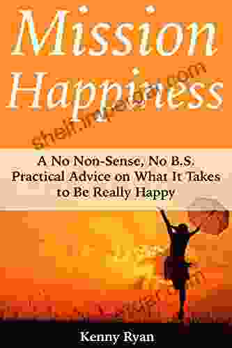 Mission Happiness: A No Non Sense No B S Practical Advice On What It Takes To Be Really Happy