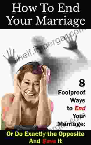 How To End Your Marriage: 8 Foolproof Ways To End Your Marriage: Or Do Exactly The Opposite And Save It (Marriage Advice Relationship Problems 1)