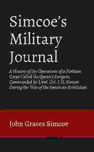 Simcoe S Military Journal: A History Of The Operations Of A Partisan Corps Called The Queen S Rangers Commanded By Lieut Col J G Simcoe During The War Of The American Revolution