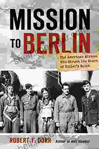 Mission To Berlin: The American Airmen Who Struck The Heart Of Hitler S Reich