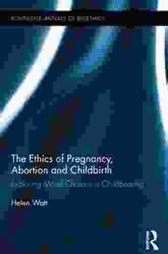 The Ethics Of Pregnancy Abortion And Childbirth: Exploring Moral Choices In Childbearing (Routledge Annals Of Bioethics 16)