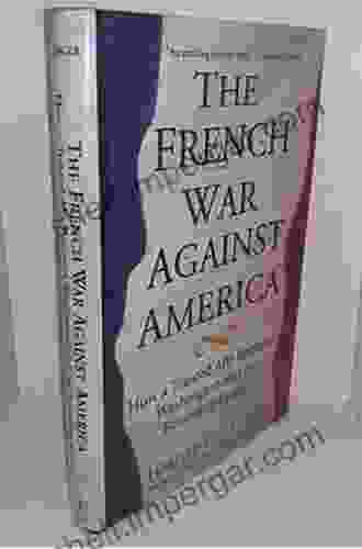 The French War Against America: How A Trusted Ally Betrayed Washington And The Founding Fathers