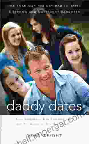 Daddy Dates: Four Daughters One Clueless Dad And His Quest To Win Their Hearts: The Road Map For Any Dad To Raise A Strong And Confident Daughter