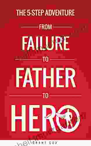 The 5 Step Adventure From Failure To Father To Hero: 5 Steps To More Meaningful Relationships With Your Family