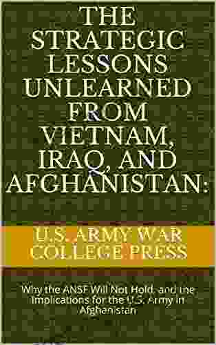 The Strategic Lessons Unlearned From Vietnam Iraq And Afghanistan:: Why The ANSF Will Not Hold And The Implications For The U S Army In Afghanistan