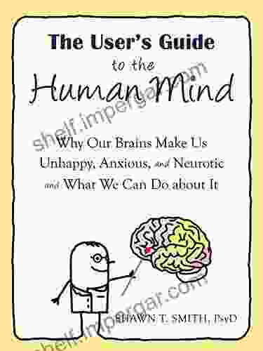 The User S Guide To The Human Mind: Why Our Brains Make Us Unhappy Anxious And Neurotic And What We Can Do About It