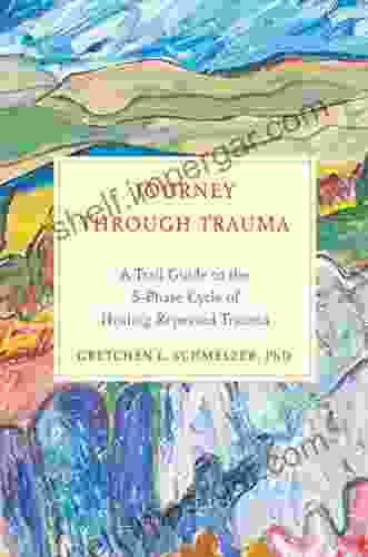 Journey Through Trauma: A Trail Guide To The 5 Phase Cycle Of Healing Repeated Trauma