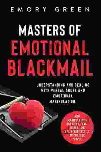 Masters Of Emotional Blackmail: Understanding And Dealing With Verbal Abuse And Emotional Manipulation How Manipulators Use Guilt Fear Obligation And Other Tactics To Control People