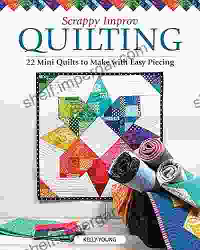 Scrappy Improv Quilting: 22 Mini Quilts To Make With Easy Piecing