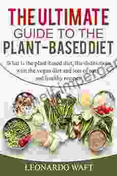 THE ULTIMATE GUIDE TO A PLANT BASED DIET: What Is The Plant Based Diet The Distinctions With The Vegan Diet And Lots Of Easy And Healthy Recipes