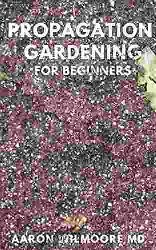 PROPAGATION GARDENING FOR BEGINNERS: The Essential And Complete Guide To Learn To Choose Grow And Propagate Plants In Your Home