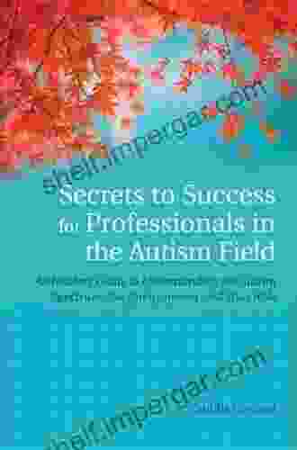 Secrets To Success For Professionals In The Autism Field: An Insider S Guide To Understanding The Autism Spectrum The Environment And Your Role