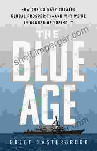 The Blue Age: How The US Navy Created Global Prosperity And Why We Re In Danger Of Losing It