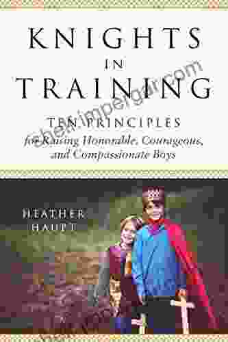 Knights In Training: Ten Principles For Raising Honorable Courageous And Compassionate Boys