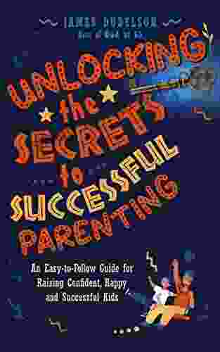 Unlocking The Secrets To Successful Parenting: An Easy To Follow Guide For Raising Confident Happy And Successful Kids