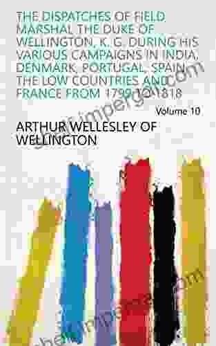 The Dispatches Of Field Marshal The Duke Of Wellington K G During His Various Campaigns In India Denmark Portugal Spain The Low Countries And France From 1799 To 1818 Volume 10