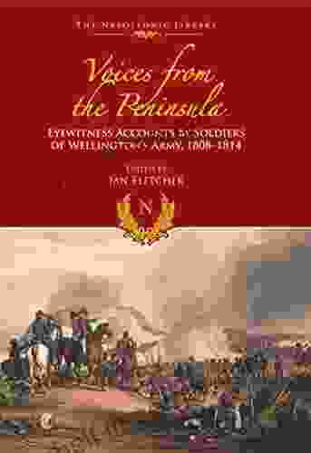 Voices From The Peninsula: Eyewitness Accounts By Soldiers Of Wellington S Army 1808 1814 (The Napoleonic Library)