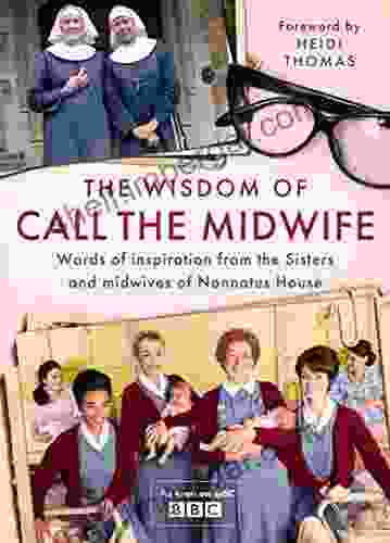 The Wisdom Of Call The Midwife: Words Of Inspiration From The Sisters And Midwives Of Nonnatus House